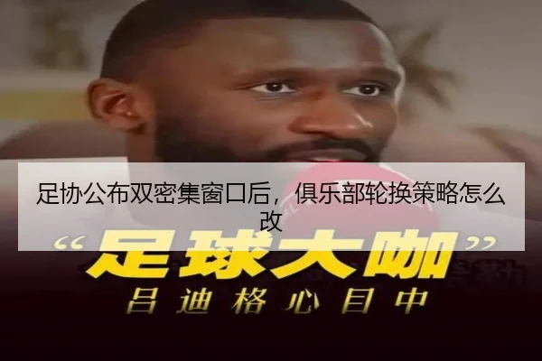 足协公布双密集窗口后，俱乐部轮换策略怎么改